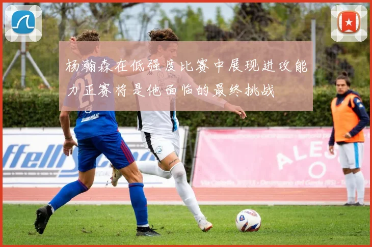 杨瀚森在低强度比赛中展现进攻能力正赛将是他面临的最终挑战