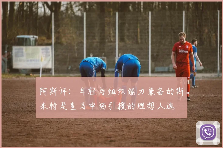 阿斯评：年轻与组织能力兼备的斯米特是皇马中场引援的理想人选