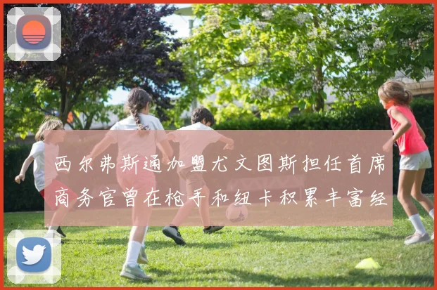西尔弗斯通加盟尤文图斯担任首席商务官曾在枪手和纽卡积累丰富经验